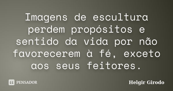 Imagens de escultura perdem propósitos e sentido da vida por não favorecerem à fé, exceto aos seus feitores.... Frase de Helgir Girodo.