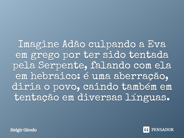 Imagine Adão culpando a Eva em grego por ter sido tentada pela Serpente, falando com ela em hebraico: é uma aberração, diria o povo, caindo também em tentação e... Frase de Helgir Girodo.