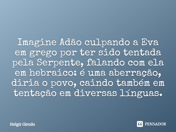 Imagine Adão culpando a Eva em grego por ter sido tentada pela Serpente, falando com ela em hebraico: é uma aberração, diria o povo, caindo também em tentação e... Frase de Helgir Girodo.