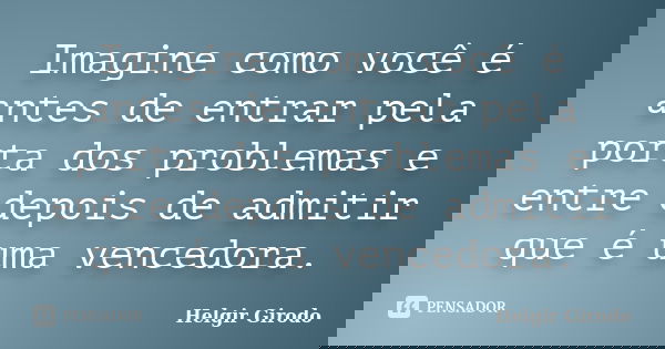 Imagine como você é antes de entrar pela porta dos problemas e entre depois de admitir que é uma vencedora.... Frase de Helgir Girodo.