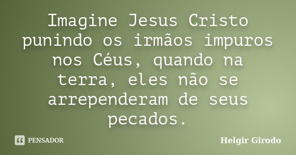 Imagine Jesus Cristo punindo os irmãos impuros nos Céus, quando na terra, eles não se arrependeram de seus pecados.... Frase de Helgir Girodo.