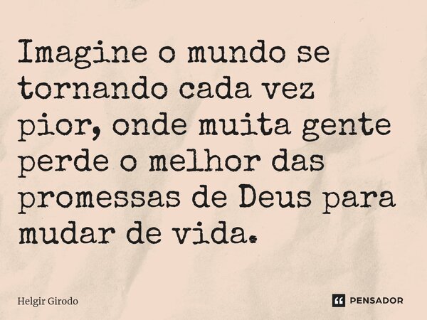 ⁠Imagine o mundo se tornando cada vez pior, onde muita gente perde o melhor das promessas de Deus para mudar de vida.... Frase de Helgir Girodo.