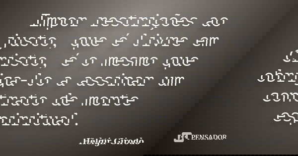 Impor restrições ao justo, que é livre em Cristo, é o mesmo que obriga-lo a assinar um contrato de morte espiritual.... Frase de Helgir Girodo.
