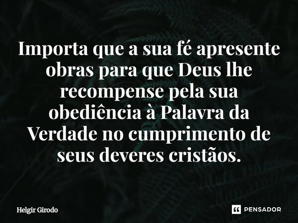 Importa que a sua fé apresente obras para que Deus lhe recompense pela sua obediência à Palavra da Verdade no cumprimento de seus deveres cristãos.⁠... Frase de Helgir Girodo.