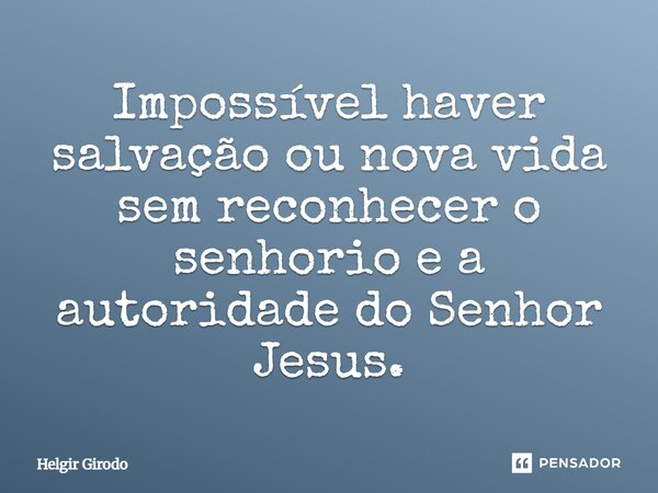 ⁠Impossível haver salvação ou nova vida sem reconhecer o senhorio e a autoridade do Senhor Jesus.... Frase de Helgir Girodo.