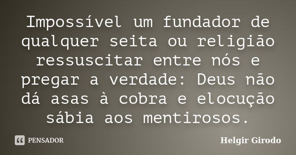 Impossível um fundador de qualquer seita ou religião ressuscitar entre nós e pregar a verdade: Deus não dá asas à cobra e elocução sábia aos mentirosos.... Frase de Helgir Girodo.