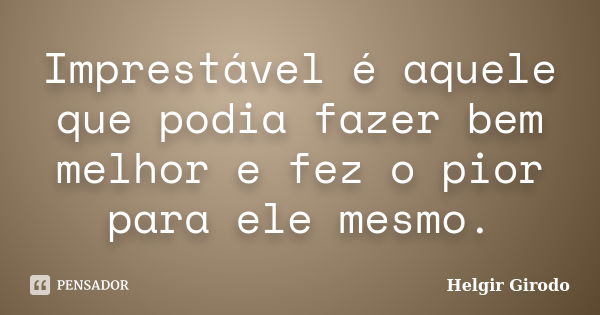 Imprestável é aquele que podia fazer bem melhor e fez o pior para ele mesmo.... Frase de Helgir Girodo.