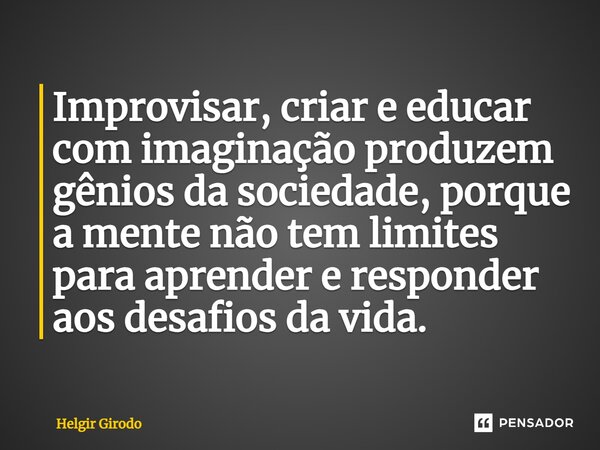 ⁠Improvisar, criar e educar com imaginação produzem gênios da sociedade, porque a mente não tem limites para aprender e responder aos desafios da vida.... Frase de Helgir Girodo.