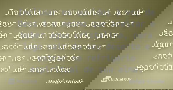 Inclinar os ouvidos à voz de Deus é o mesmo que aceitar e beber água cristalina, para logo sair do seu deserto e entrar no refrigério espiritual de sua alma.... Frase de Helgir Girodo.