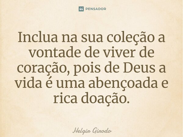 ⁠Inclua na sua coleção a vontade de viver de coração, pois de Deus a vida é uma abençoada e rica doação.... Frase de Helgir Girodo.