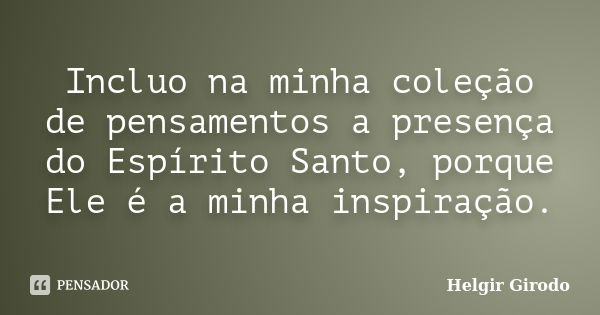 Incluo na minha coleção de pensamentos a presença do Espírito Santo, porque Ele é a minha inspiração.... Frase de Helgir Girodo.