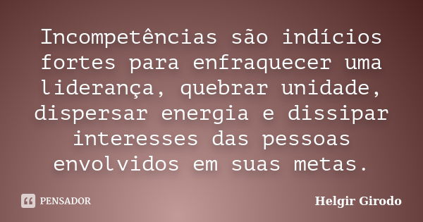 Incompetências são indícios fortes para enfraquecer uma liderança, quebrar unidade, dispersar energia e dissipar interesses das pessoas envolvidos em suas metas... Frase de Helgir Girodo.