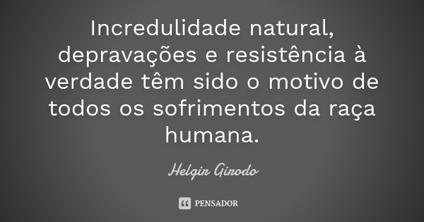 Incredulidade natural, depravações e resistência à verdade têm sido o motivo de todos os sofrimentos da raça humana.... Frase de Helgir Girodo.