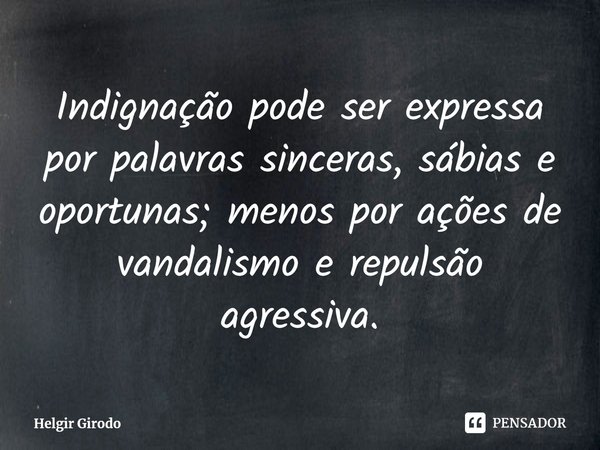 ⁠Indignação pode ser expressa por palavras sinceras, sábias e oportunas; menos por ações de vandalismo e repulsão agressiva.... Frase de Helgir Girodo.