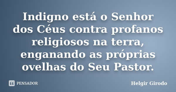 Indigno está o Senhor dos Céus contra profanos religiosos na terra, enganando as próprias ovelhas do Seu Pastor.... Frase de Helgir Girodo.