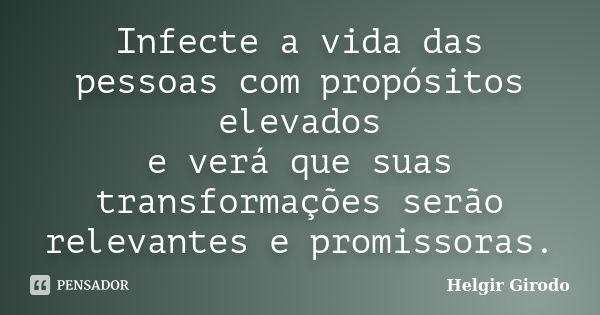 Infecte a vida das pessoas com propósitos elevados e verá que suas transformações serão relevantes e promissoras.... Frase de Helgir Girodo.