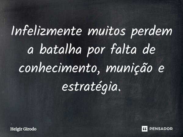 ⁠Infelizmente muitos perdem a batalha por falta de conhecimento, munição e estratégia.... Frase de Helgir Girodo.