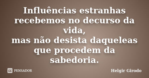 Influências estranhas recebemos no decurso da vida, mas não desista daqueleas que procedem da sabedoria.... Frase de Helgir Girodo.