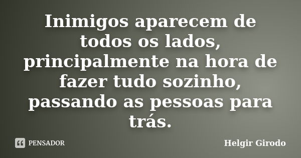 Inimigos aparecem de todos os lados, principalmente na hora de fazer tudo sozinho, passando as pessoas para trás.... Frase de Helgir Girodo.