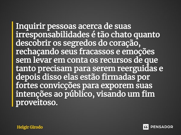 ⁠Inquirir pessoas acerca de suas irresponsabilidades é tão chato quanto descobrir os segredos do coração, rechaçando seus fracassos e emoções sem levar em conta... Frase de Helgir Girodo.