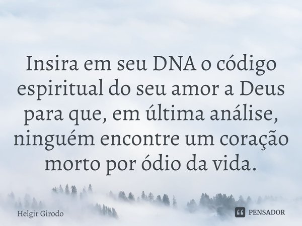 Insira em seu DNA o código espiritual do seu amor a Deus para que, em última análise, ninguém encontre um coração morto por ódio da vida.... Frase de Helgir Girodo.