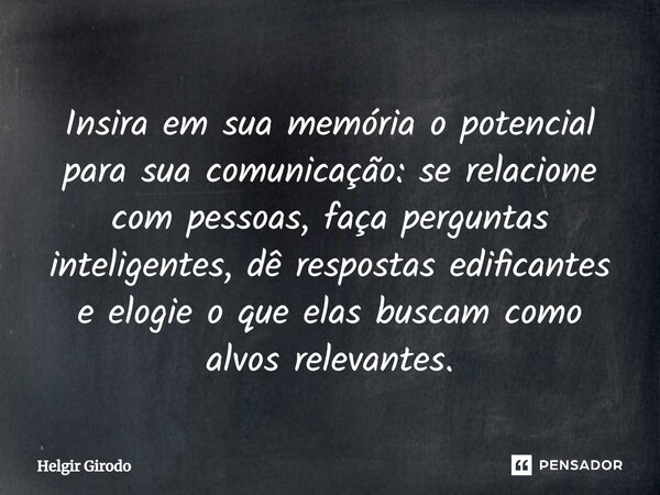 ⁠Insira em sua memória o potencial para sua comunicação: se relacione com pessoas, faça perguntas inteligentes, dê respostas edificantes e elogie o que elas bus... Frase de Helgir Girodo.