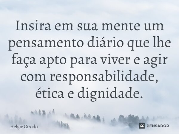 ⁠Insira em sua mente um pensamento diário que lhe faça apto para viver e agir com responsabilidade, ética e dignidade.... Frase de Helgir Girodo.