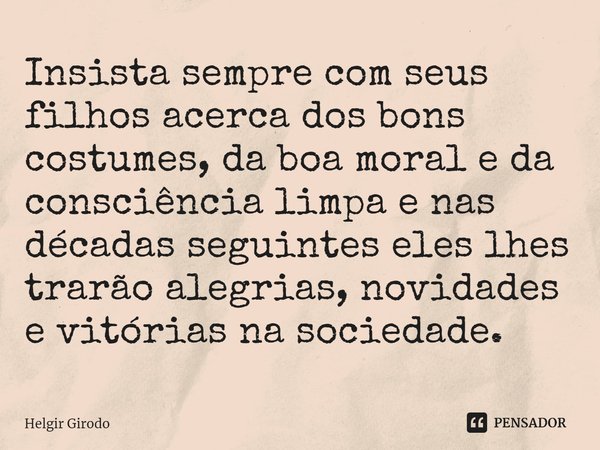 ⁠Insista sempre com seus filhos acerca dos bons costumes, da boa moral e da consciência limpa e nas décadas seguintes eles lhes trarão alegrias, novidades e vit... Frase de Helgir Girodo.