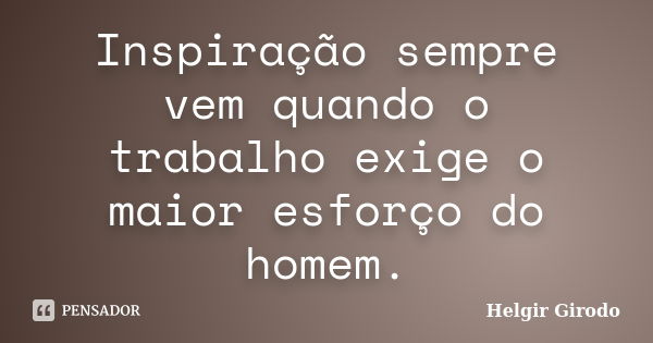 Inspiração sempre vem quando o trabalho exige o maior esforço do homem.... Frase de Helgir Girodo.