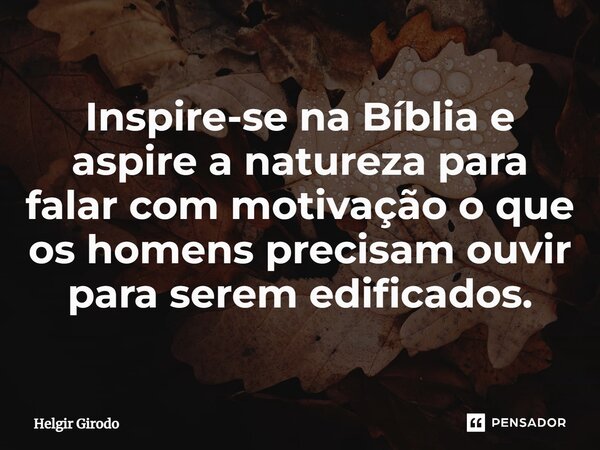 ⁠Inspire-se na Bíblia e aspire a natureza para falar com motivação o que os homens precisam ouvir para serem edificados.... Frase de Helgir Girodo.