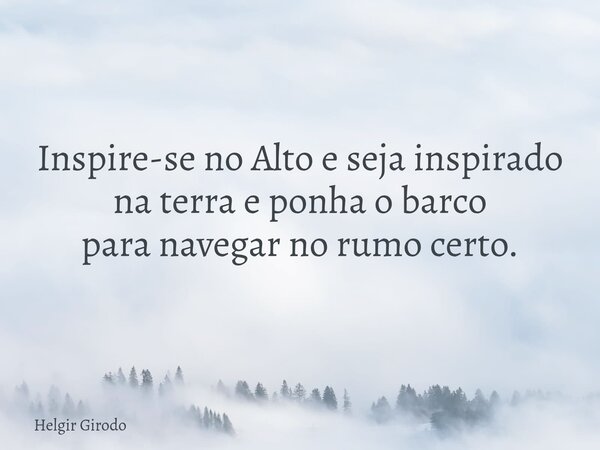 Inspire-se no Alto e seja inspirado na terra e ponha o barco para navegar no rumo certo.... Frase de Helgir Girodo.