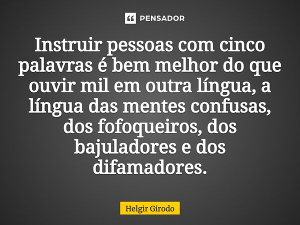 ⁠Instruir pessoas com cinco palavras é bem melhor do que ouvir mil em outra língua, a língua das mentes confusas, dos fofoqueiros, dos bajuladores e dos difamad... Frase de Helgir Girodo.