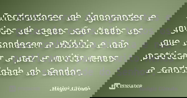Instrutores de ignorantes e guias de cegos são todos os que conhecem a Bíblia e não praticam a paz e muito menos a santidade do Senhor.... Frase de Helgir Girodo.