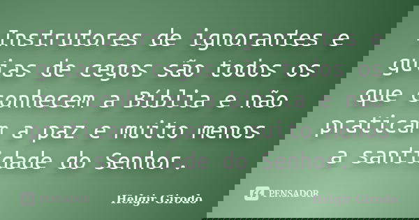 Instrutores de ignorantes e guias de cegos são todos os que conhecem a Bíblia e não praticam a paz e muito menos a santidade do Senhor.... Frase de Helgir Girodo.