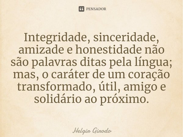 ⁠Integridade, sinceridade, amizade e honestidade não são palavras ditas pela língua; mas, o caráter de um coração transformado, útil, amigo e solidário ao próxi... Frase de Helgir Girodo.