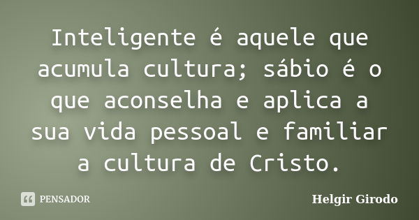 Inteligente é aquele que acumula cultura; sábio é o que aconselha e aplica a sua vida pessoal e familiar a cultura de Cristo.... Frase de Helgir Girodo.