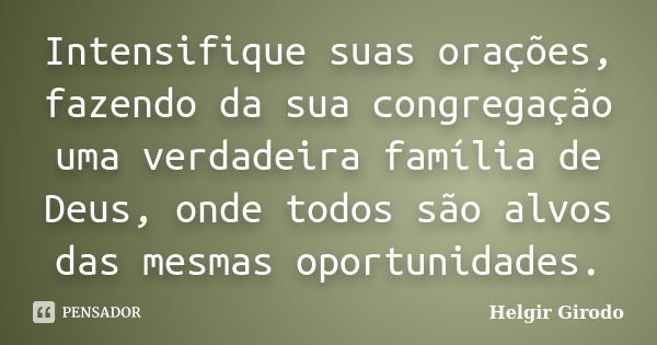 Intensifique suas orações, fazendo da sua congregação uma verdadeira família de Deus, onde todos são alvos das mesmas oportunidades.... Frase de Helgir Girodo.