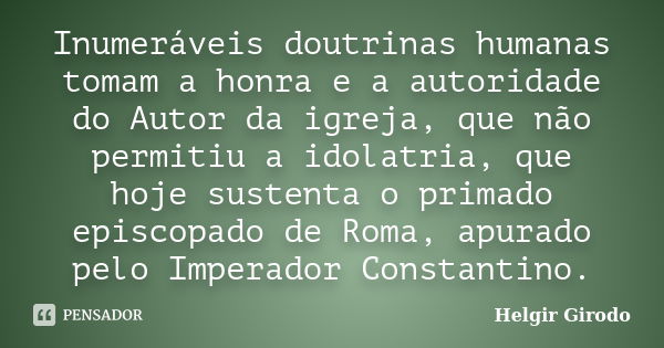 Inumeráveis doutrinas humanas tomam a honra e a autoridade do Autor da igreja, que não permitiu a idolatria, que hoje sustenta o primado episcopado de Roma, apu... Frase de Helgir Girodo.