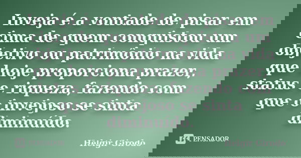Inveja é a vontade de pisar em cima de quem conquistou um objetivo ou patrimônio na vida que hoje proporciona prazer, status e riqueza, fazendo com que o invejo... Frase de Helgir Girodo.