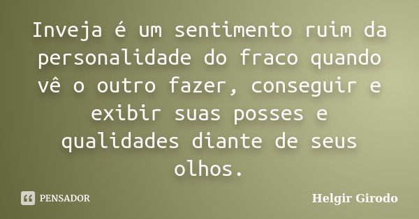 Inveja é um sentimento ruim da personalidade do fraco quando vê o outro fazer, conseguir e exibir suas posses e qualidades diante de seus olhos.... Frase de Helgir Girodo.