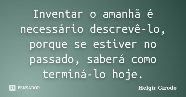 Inventar o amanhã é necessário descrevê-lo, porque se estiver no passado, saberá como terminá-lo hoje.... Frase de Helgir Girodo.