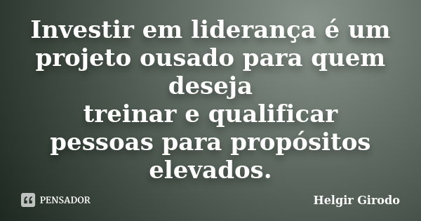 Investir em liderança é um projeto ousado para quem deseja treinar e qualificar pessoas para propósitos elevados.... Frase de Helgir Girodo.