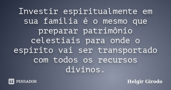 Investir espiritualmente em sua família é o mesmo que preparar patrimônio celestiais para onde o espírito vai ser transportado com todos os recursos divinos.... Frase de Helgir Girodo.