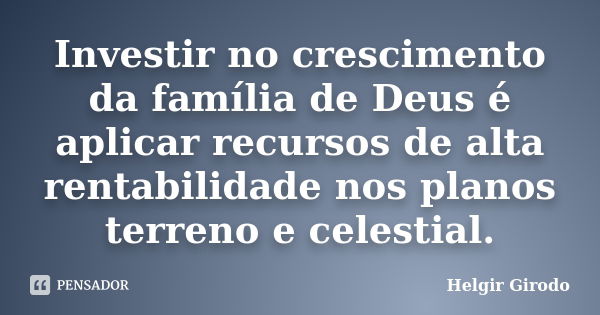 Investir no crescimento da família de Deus é aplicar recursos de alta rentabilidade nos planos terreno e celestial.... Frase de Helgir Girodo.