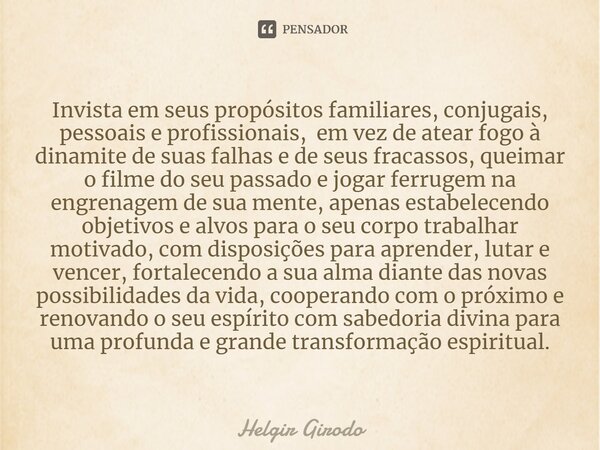 ⁠Invista em seus propósitos familiares, conjugais, pessoais e profissionais, em vez de atear fogo à dinamite de suas falhas e de seus fracassos, queimar o filme... Frase de Helgir Girodo.