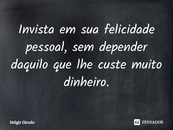 ⁠Invista em sua felicidade pessoal, sem depender daquilo que lhe custe muito dinheiro.... Frase de Helgir Girodo.