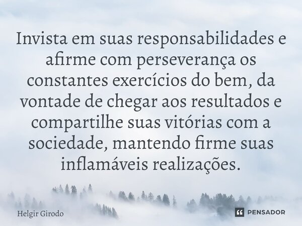 ⁠Invista em suas responsabilidades e afirme com perseverança os constantes exercícios do bem, da vontade de chegar aos resultados e compartilhe suas vitórias co... Frase de Helgir Girodo.