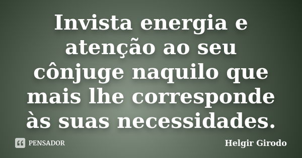 Invista energia e atenção ao seu cônjuge naquilo que mais lhe corresponde às suas necessidades.... Frase de Helgir Girodo.