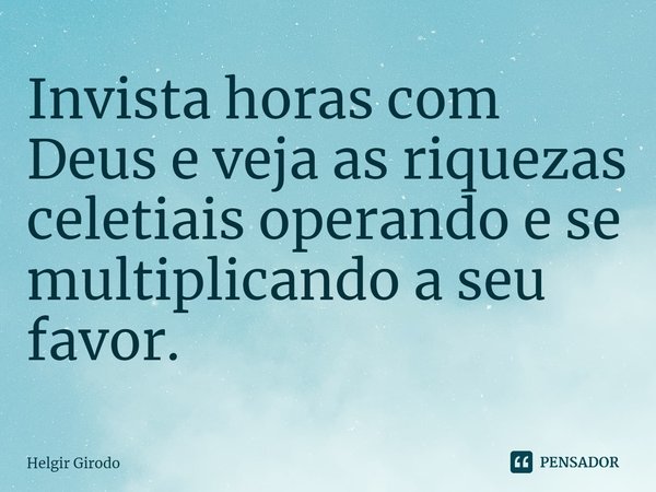 ⁠Invista horas com Deus e veja as riquezas celetiais operando e se multiplicando a seu favor.... Frase de Helgir Girodo.