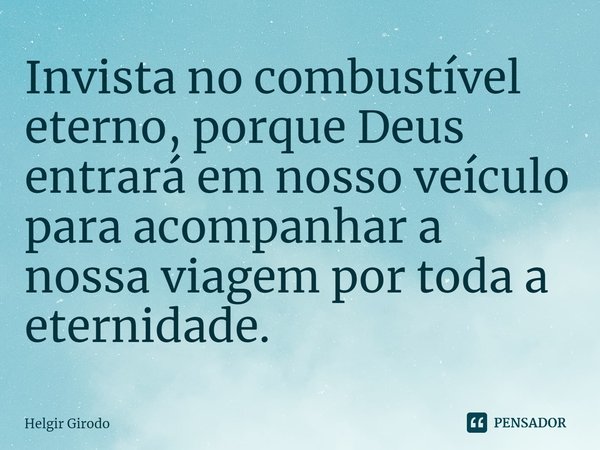⁠Invista no combustível eterno, porque Deus entrará em nosso veículo para acompanhar a nossa viagem por toda a eternidade.... Frase de Helgir Girodo.